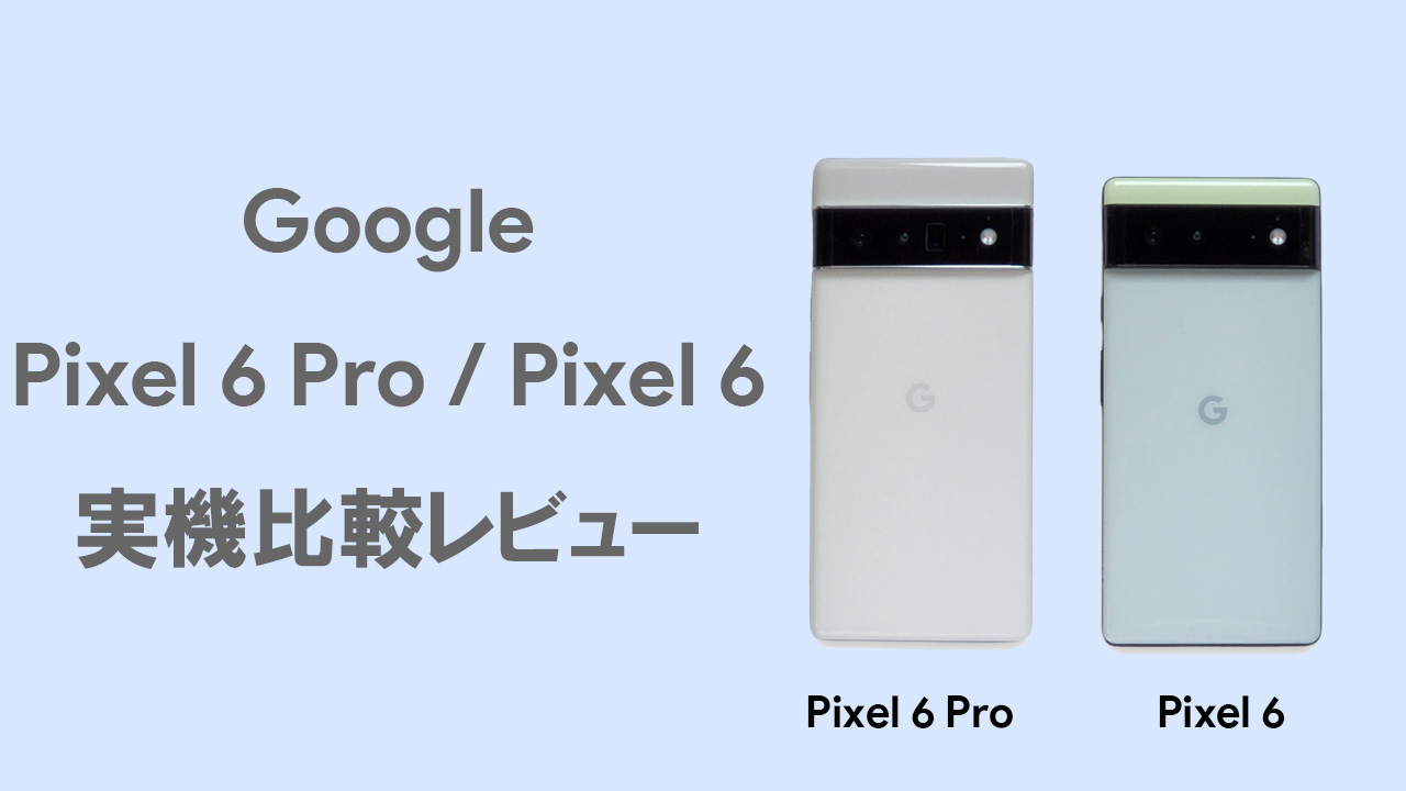 Pixel 6とPixel 6 Proの実機 レビュー ｜どっちがおススメ？