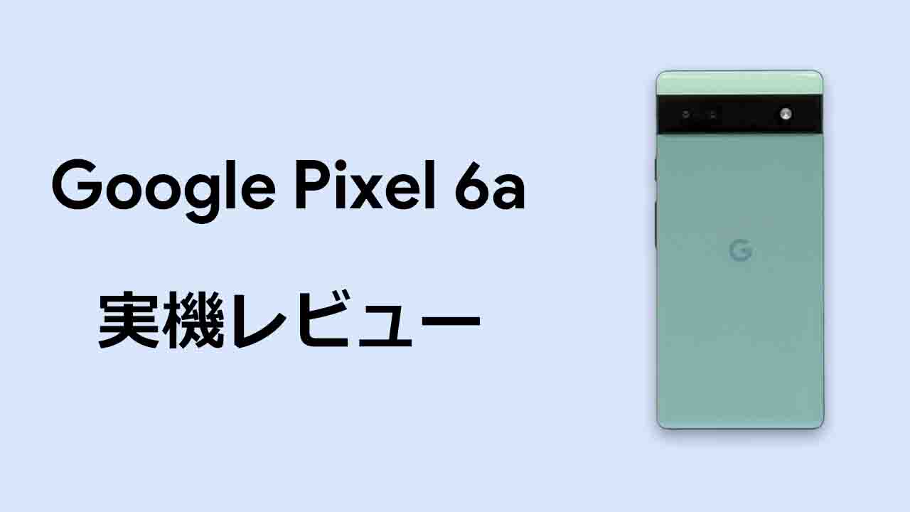 Google Pixel 6a 実機 レビュー